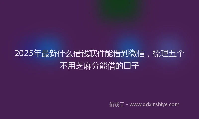 2025年最新什么借钱软件能借到微信，梳理五个不用芝麻分能借的口子