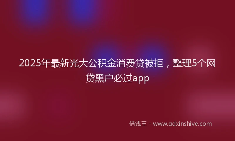 2025年最新光大公积金消费贷被拒，整理5个网贷黑户必过app