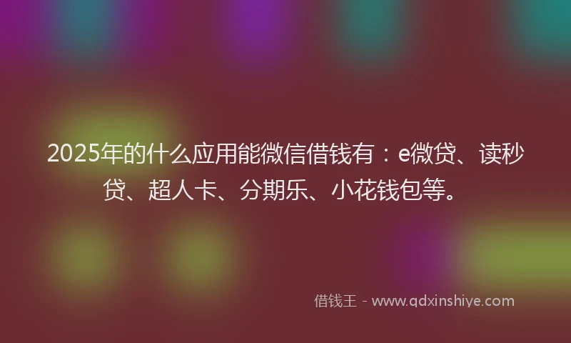 2025年的什么应用能微信借钱有：e微贷、读秒贷、超人卡、分期乐、小花钱包等。