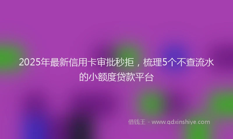2025年最新信用卡审批秒拒，梳理5个不查流水的小额度贷款平台