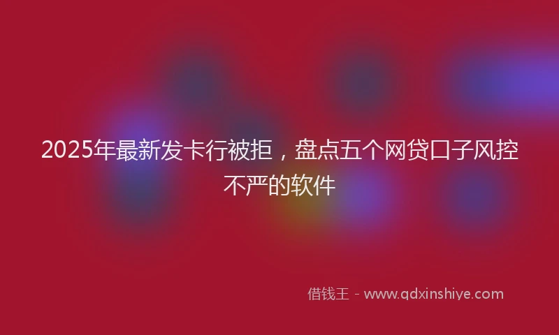 2025年最新发卡行被拒，盘点五个网贷口子风控不严的软件