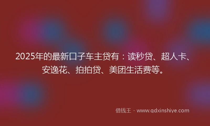 2025年的最新口子车主贷有：读秒贷、超人卡、安逸花、拍拍贷、美团生活费等。