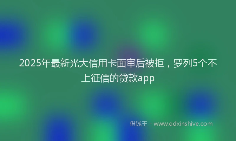 2025年最新光大信用卡面审后被拒，罗列5个不上征信的贷款app