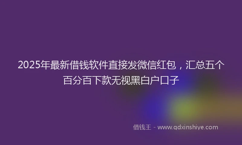 2025年最新借钱软件直接发微信红包，汇总五个百分百下款无视黑白户口子