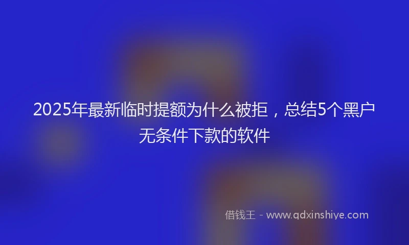 2025年最新临时提额为什么被拒，总结5个黑户无条件下款的软件
