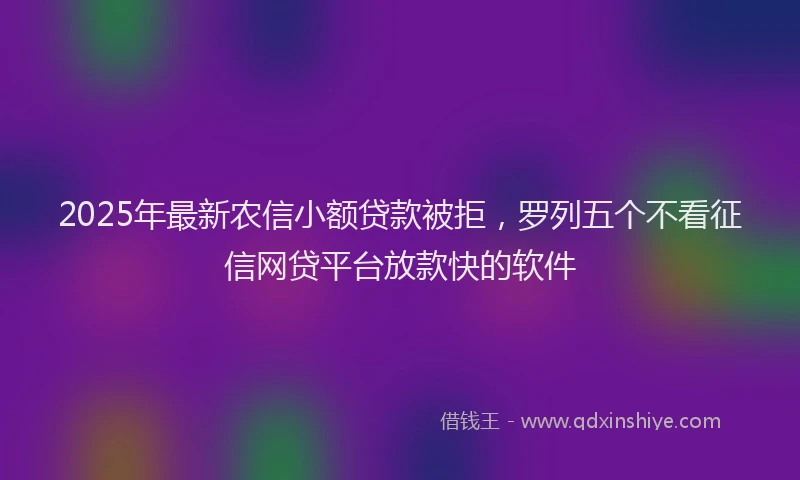 2025年最新农信小额贷款被拒，罗列五个不看征信网贷平台放款快的软件