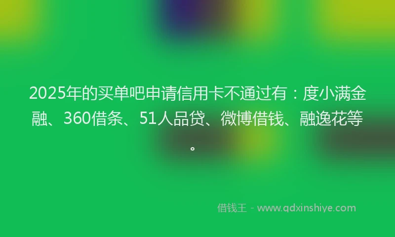 2025年的买单吧申请信用卡不通过有：度小满金融、360借条、51人品贷、微博借钱、融逸花等。