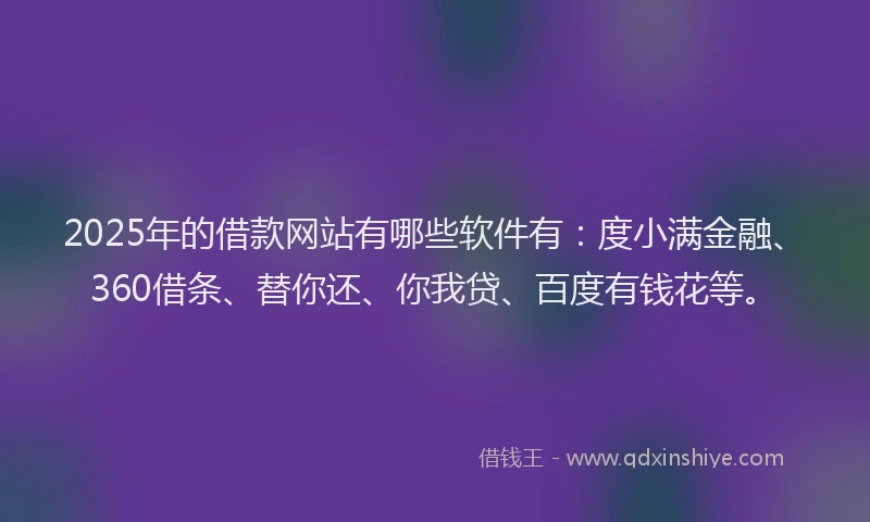 2025年的借款网站有哪些软件有：度小满金融、360借条、替你还、你我贷、百度有钱花等。