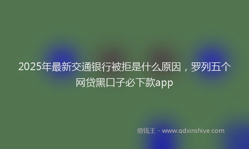 2025年最新交通银行被拒是什么原因，罗列五个网贷黑口子必下款app