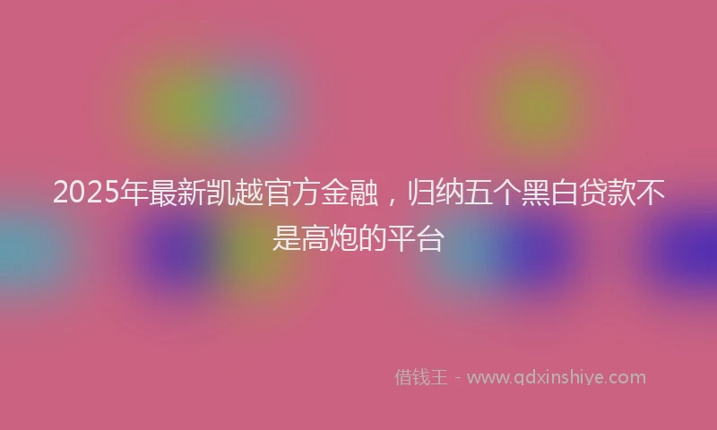 2025年最新凯越官方金融，归纳五个黑白贷款不是高炮的平台