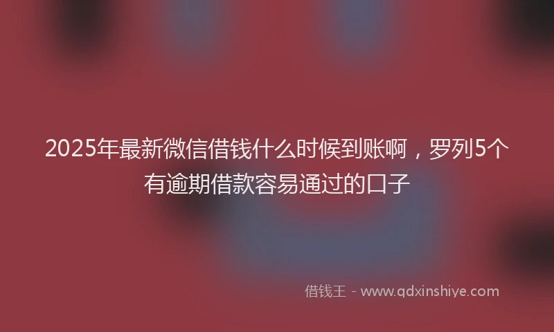 2025年最新微信借钱什么时候到账啊，罗列5个有逾期借款容易通过的口子