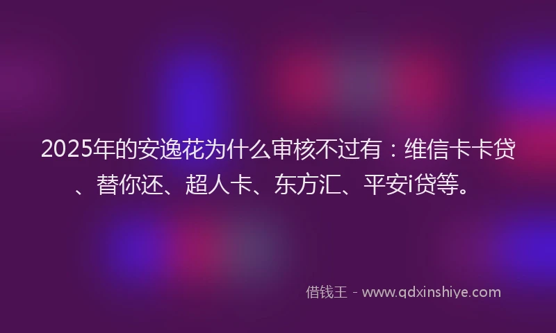 2025年的安逸花为什么审核不过有：维信卡卡贷、替你还、超人卡、东方汇、平安i贷等。