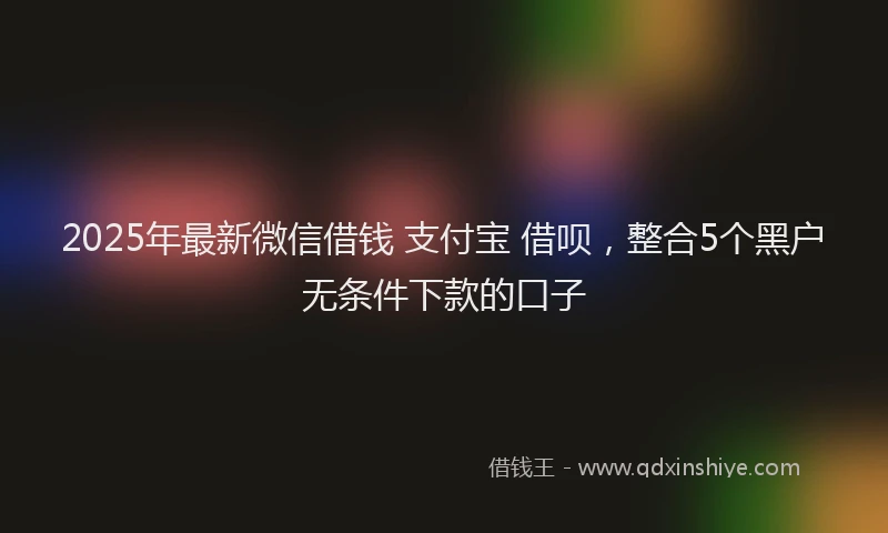 2025年最新微信借钱 支付宝 借呗，整合5个黑户无条件下款的口子