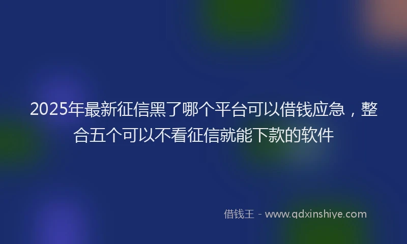 2025年最新征信黑了哪个平台可以借钱应急，整合五个可以不看征信就能下款的软件