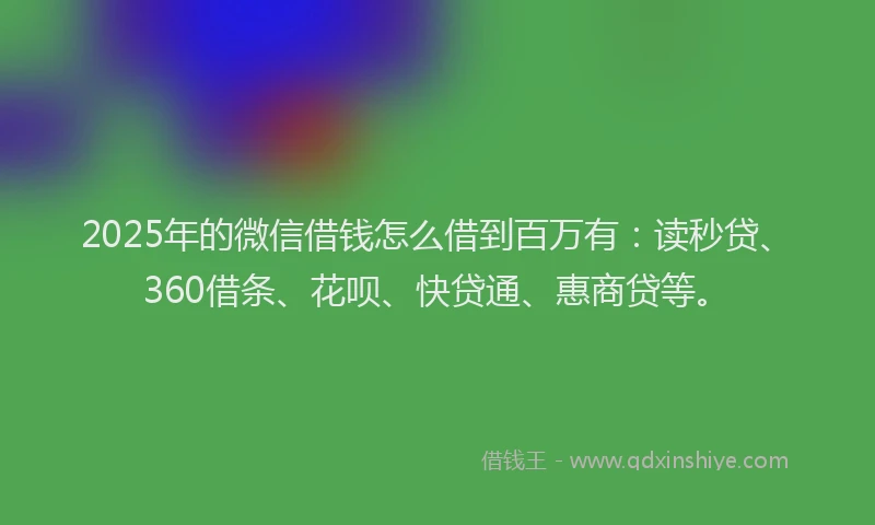 2025年的微信借钱怎么借到百万有：读秒贷、360借条、花呗、快贷通、惠商贷等。