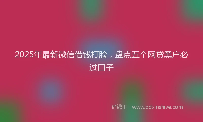 2025年最新微信借钱打脸，盘点五个网贷黑户必过口子