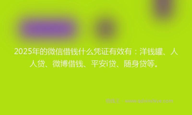 2025年的微信借钱什么凭证有效有：洋钱罐、人人贷、微博借钱、平安i贷、随身贷等。