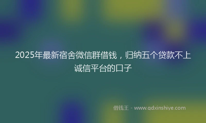 2025年最新宿舍微信群借钱，归纳五个贷款不上诚信平台的口子