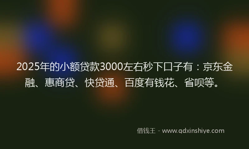 2025年的小额贷款3000左右秒下口子有：京东金融、惠商贷、快贷通、百度有钱花、省呗等。