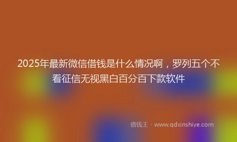 2025年最新微信借钱是什么情况啊，罗列五个不看征信无视黑白百分百下款软件