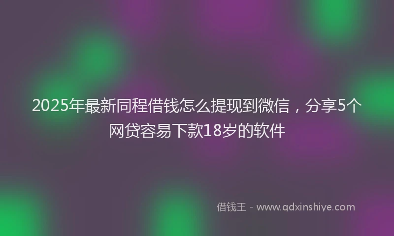 2025年最新同程借钱怎么提现到微信，分享5个网贷容易下款18岁的软件