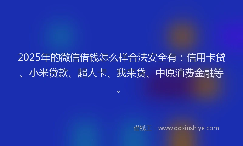 2025年的微信借钱怎么样合法安全有：信用卡贷、小米贷款、超人卡、我来贷、中原消费金融等。