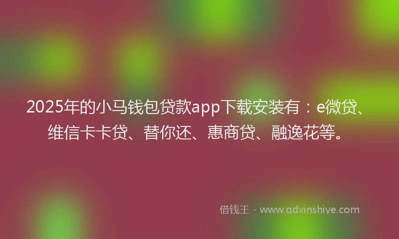 2025年的小马钱包贷款app下载安装有：e微贷、维信卡卡贷、替你还、惠商贷、融逸花等。