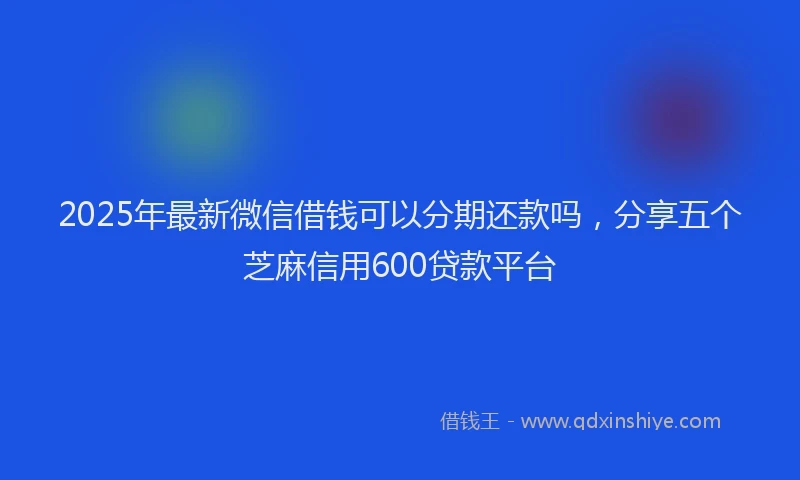 2025年最新微信借钱可以分期还款吗，分享五个芝麻信用600贷款平台