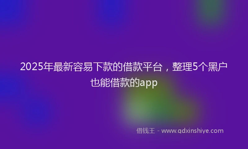 2025年最新容易下款的借款平台，整理5个黑户也能借款的app