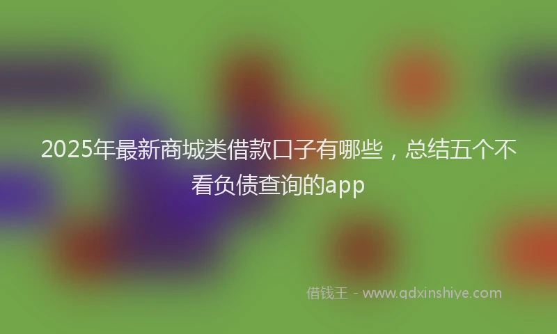 2025年最新商城类借款口子有哪些，总结五个不看负债查询的app