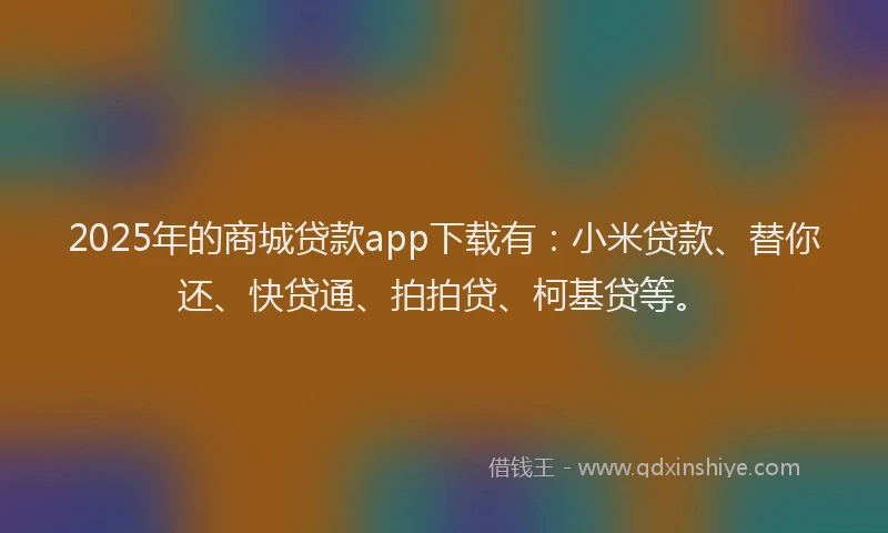 2025年的商城贷款app下载有：小米贷款、替你还、快贷通、拍拍贷、柯基贷等。