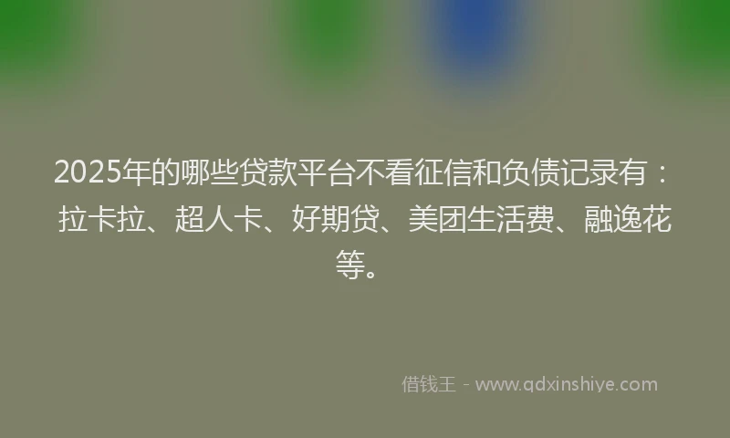 2025年的哪些贷款平台不看征信和负债记录有：拉卡拉、超人卡、好期贷、美团生活费、融逸花等。