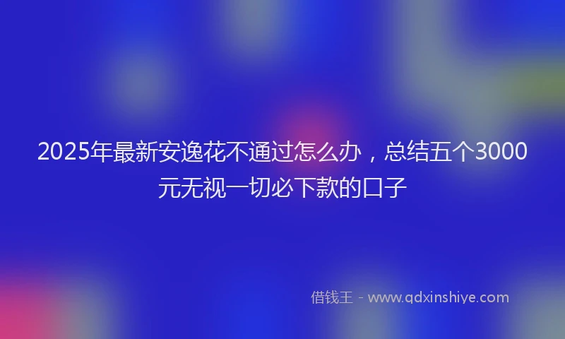 2025年最新安逸花不通过怎么办，总结五个3000元无视一切必下款的口子