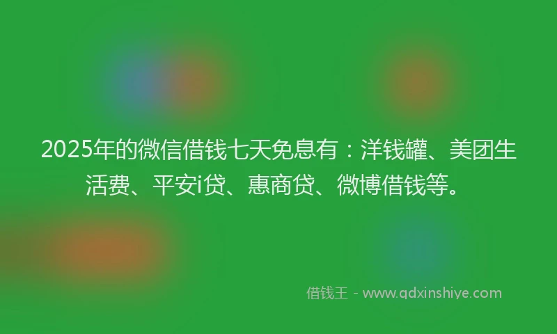 2025年的微信借钱七天免息有：洋钱罐、美团生活费、平安i贷、惠商贷、微博借钱等。