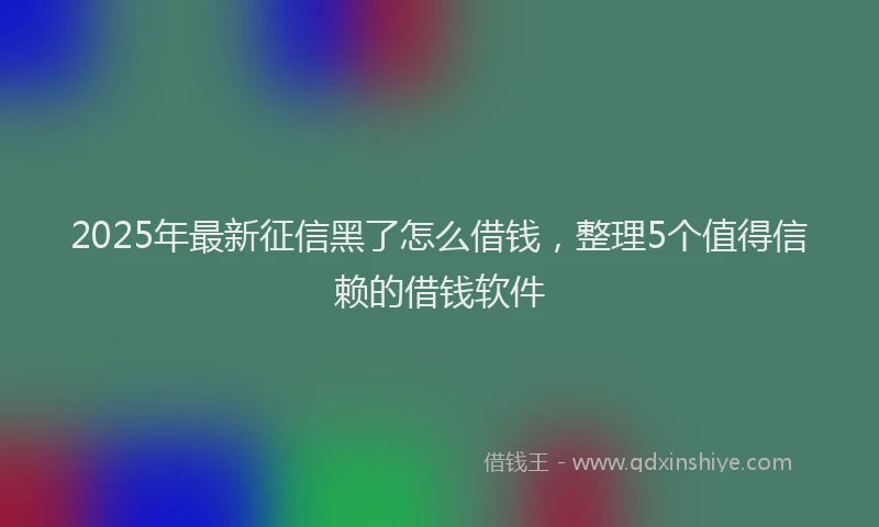 2025年最新征信黑了怎么借钱，整理5个值得信赖的借钱软件