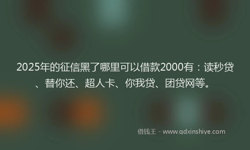 2025年的征信黑了哪里可以借款2000有：读秒贷、替你还、超人卡、你我贷、团贷网等。