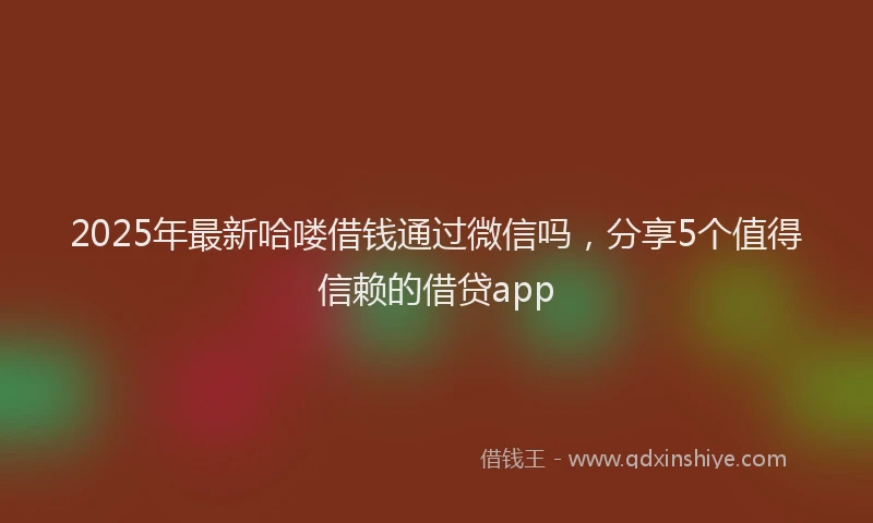 2025年最新哈喽借钱通过微信吗，分享5个值得信赖的借贷app