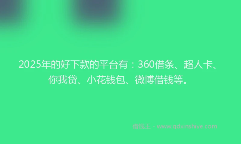 2025年的好下款的平台有：360借条、超人卡、你我贷、小花钱包、微博借钱等。