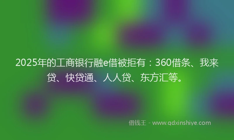 2025年的工商银行融e借被拒有：360借条、我来贷、快贷通、人人贷、东方汇等。