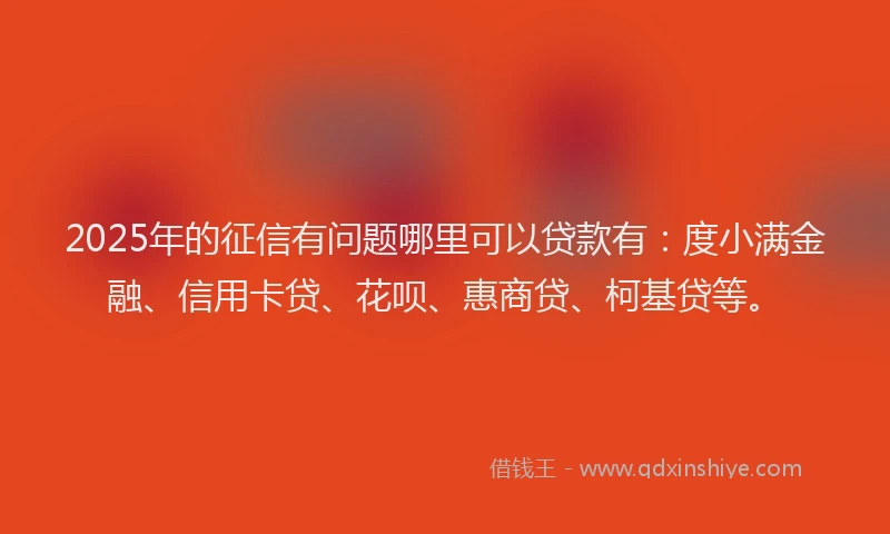 2025年的征信有问题哪里可以贷款有：度小满金融、信用卡贷、花呗、惠商贷、柯基贷等。