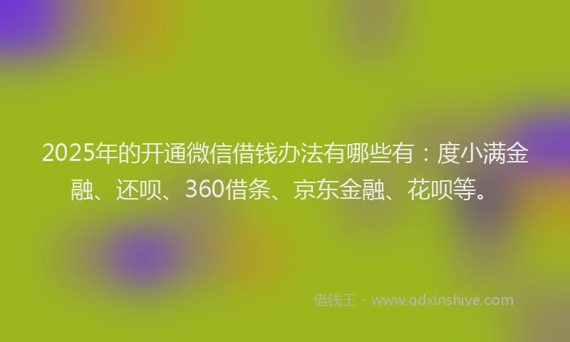 2025年的开通微信借钱办法有哪些有：度小满金融、还呗、360借条、京东金融、花呗等。