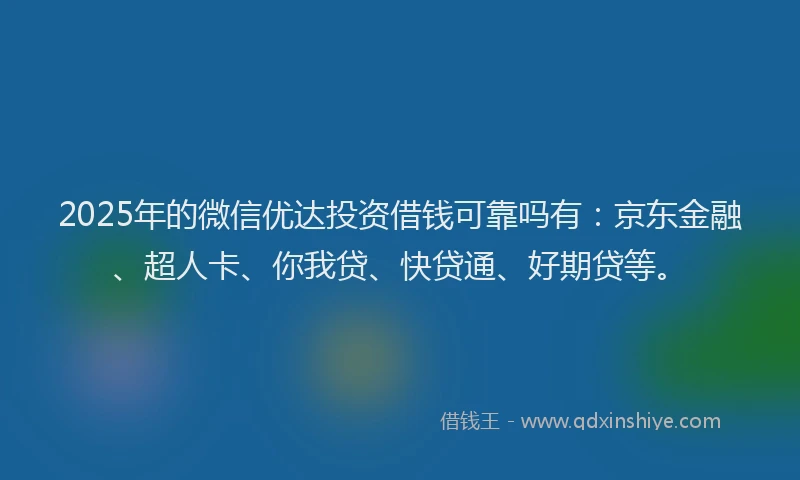 2025年的微信优达投资借钱可靠吗有：京东金融、超人卡、你我贷、快贷通、好期贷等。