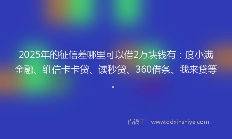 2025年的征信差哪里可以借2万块钱有:度小满金融、维信卡卡贷、读秒贷、360借条、我来贷等。