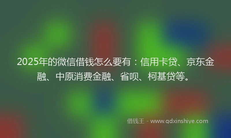 2025年的微信借钱怎么要有：信用卡贷、京东金融、中原消费金融、省呗、柯基贷等。
