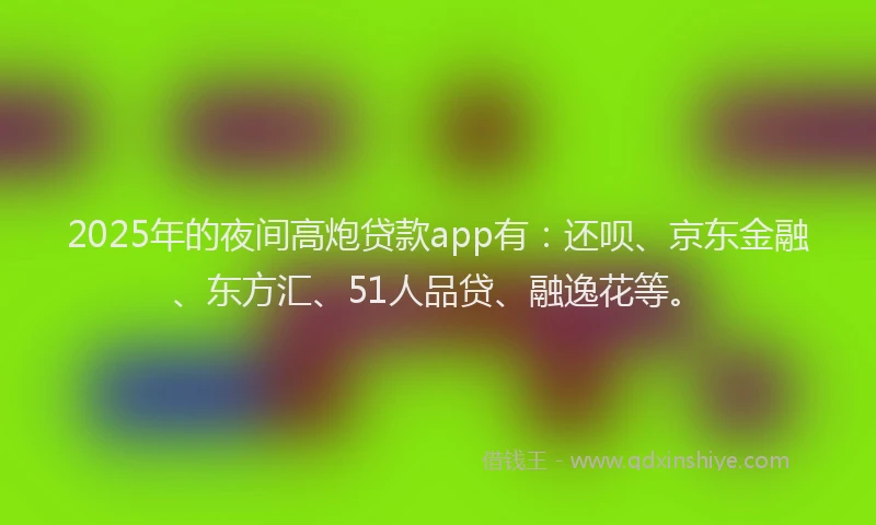 2025年的夜间高炮贷款app有：还呗、京东金融、东方汇、51人品贷、融逸花等。