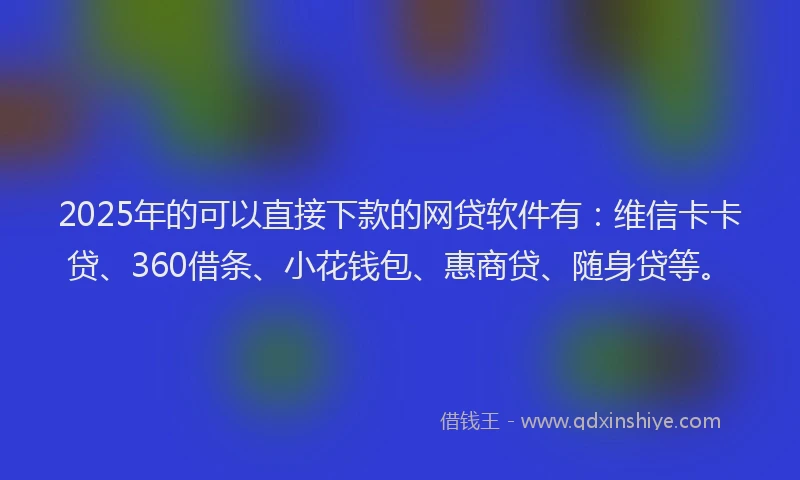 2025年的可以直接下款的网贷软件有：维信卡卡贷、360借条、小花钱包、惠商贷、随身贷等。