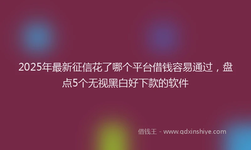 2025年最新征信花了哪个平台借钱容易通过，盘点5个无视黑白好下款的软件