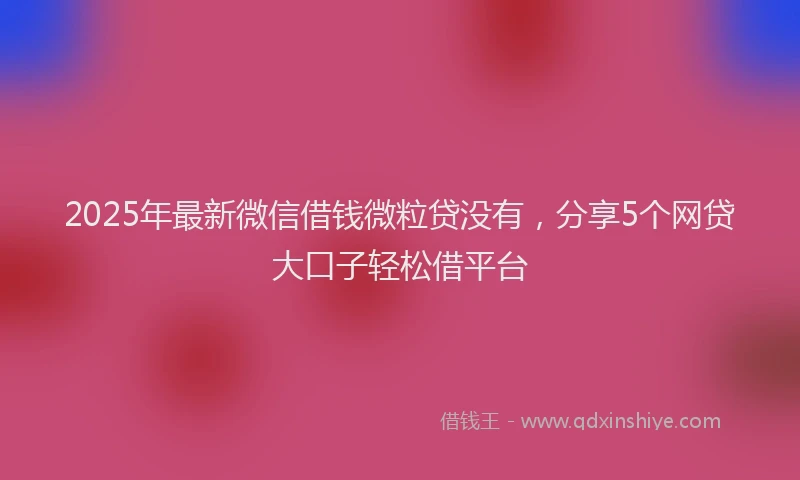 2025年最新微信借钱微粒贷没有，分享5个网贷大口子轻松借平台