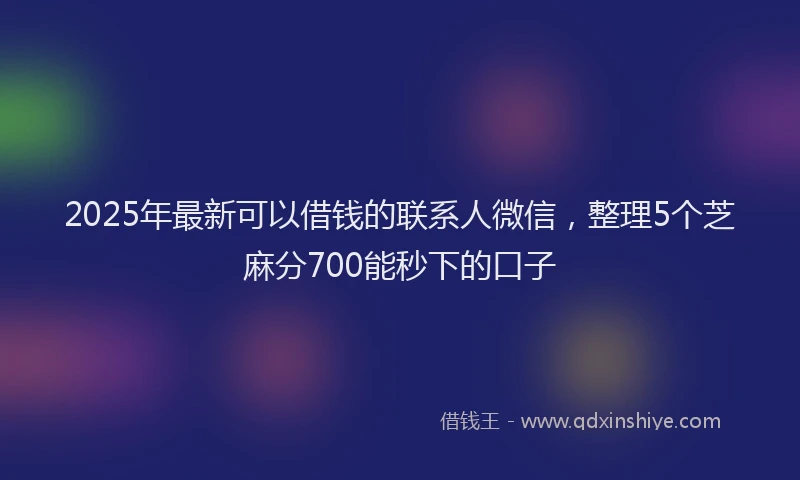 2025年最新可以借钱的联系人微信，整理5个芝麻分700能秒下的口子