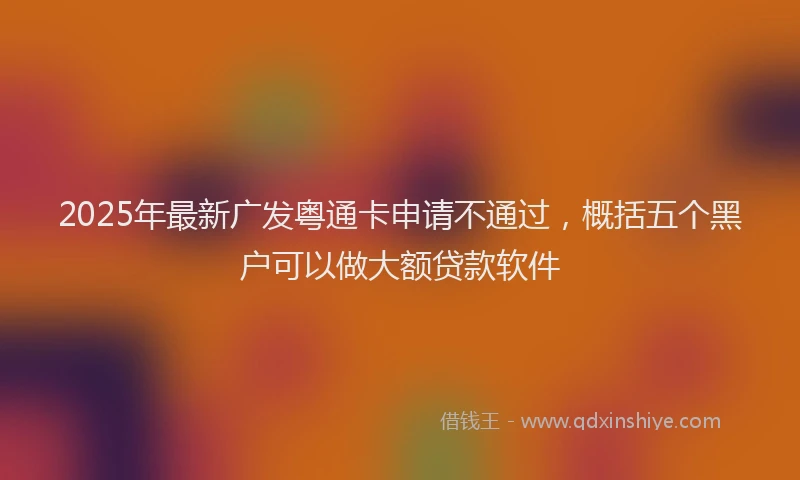 2025年最新广发粤通卡申请不通过，概括五个黑户可以做大额贷款软件